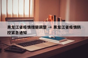 黑龙江省疫情措施调整 → 黑龙江省疫情防控紧急通知