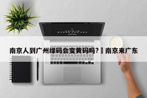 南京人到广州绿码会变黄码吗?›南京来广东