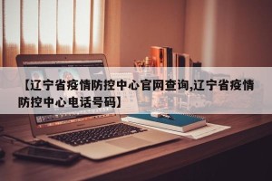 【辽宁省疫情防控中心官网查询,辽宁省疫情防控中心电话号码】