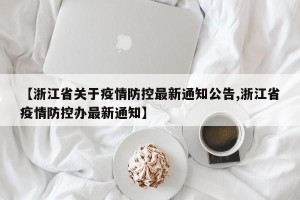 【浙江省关于疫情防控最新通知公告,浙江省疫情防控办最新通知】
