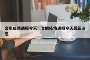 合肥疫情通报今天：合肥疫情通报今天最新消息