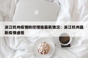 浙江杭州疫情防控措施最新情况：浙江杭州最新疫情通报