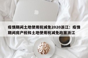 疫情期间土地使用税减免2020浙江：疫情期间房产税和土地使用税减免政策浙江
