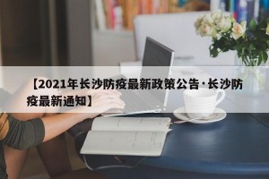 【2021年长沙防疫最新政策公告·长沙防疫最新通知】