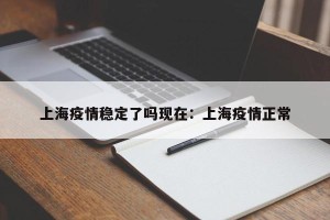 上海疫情稳定了吗现在：上海疫情正常