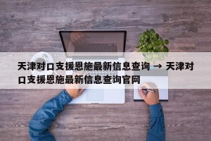 天津对口支援恩施最新信息查询 → 天津对口支援恩施最新信息查询官网