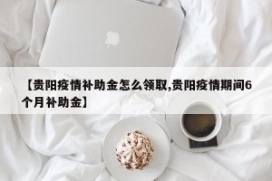 【贵阳疫情补助金怎么领取,贵阳疫情期间6个月补助金】