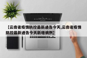 【云南省疫情防控最新通告今天,云南省疫情防控最新通告今天新增病例】