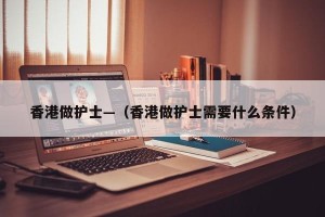 香港做护士—（香港做护士需要什么条件）