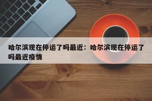 哈尔滨现在停运了吗最近：哈尔滨现在停运了吗最近疫情