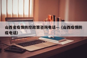 山西省疫情防控政策咨询电话—（山西疫情防疫电话）