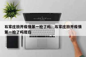 石家庄放开疫情第一枪了吗：石家庄放开疫情第一枪了吗现在