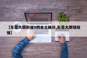 【东莞大朗新增9例本土确诊,东莞大朗镇疫情】