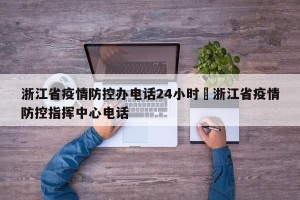 浙江省疫情防控办电话24小时›浙江省疫情防控指挥中心电话