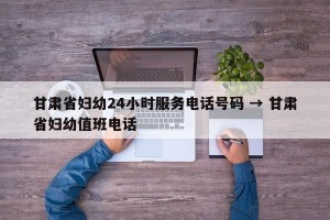 甘肃省妇幼24小时服务电话号码 → 甘肃省妇幼值班电话