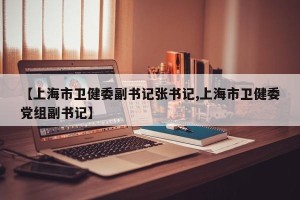 【上海市卫健委副书记张书记,上海市卫健委党组副书记】