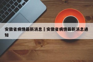 安徽省病情最新消息›安徽省病情最新消息通知
