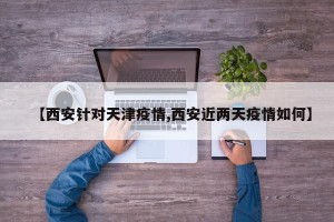 【西安针对天津疫情,西安近两天疫情如何】