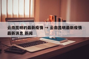 云南昆明的最新疫情 → 云南昆明最新疫情最新消息 新闻