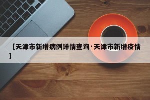 【天津市新增病例详情查询·天津市新增疫情】