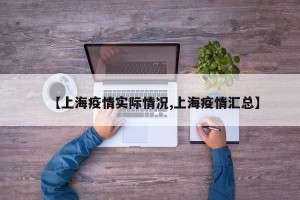 【上海疫情实际情况,上海疫情汇总】
