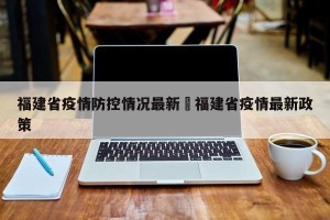 福建省疫情防控情况最新›福建省疫情最新政策