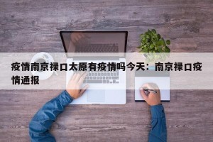 疫情南京禄口太原有疫情吗今天：南京禄口疫情通报
