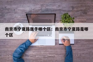 南京市宁夏路属于哪个区：南京市宁夏路是哪个区