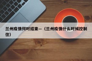 兰州疫情何时结束—（兰州疫情什么时候控制住）