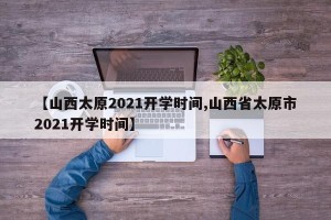 【山西太原2021开学时间,山西省太原市2021开学时间】