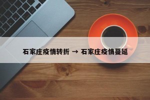 石家庄疫情转折 → 石家庄疫情蔓延