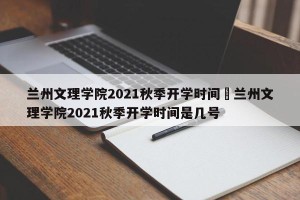 兰州文理学院2021秋季开学时间›兰州文理学院2021秋季开学时间是几号