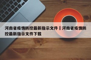 河南省疫情防控最新指示文件›河南省疫情防控最新指示文件下载