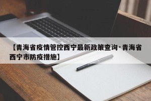【青海省疫情管控西宁最新政策查询·青海省西宁市防疫措施】