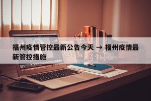 福州疫情管控最新公告今天 → 福州疫情最新管控措施