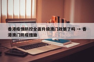 香港疫情防控全面升级澳门政策了吗 → 香港澳门防疫措施