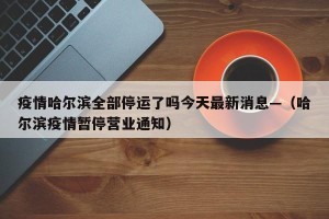 疫情哈尔滨全部停运了吗今天最新消息—（哈尔滨疫情暂停营业通知）