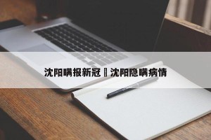 沈阳瞒报新冠›沈阳隐瞒病情