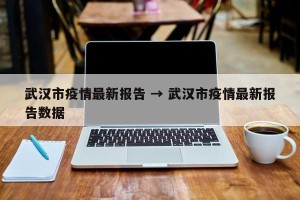 武汉市疫情最新报告 → 武汉市疫情最新报告数据