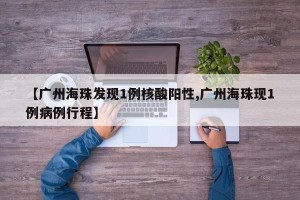 【广州海珠发现1例核酸阳性,广州海珠现1例病例行程】