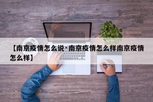 【南京疫情怎么说·南京疫情怎么样南京疫情怎么样】
