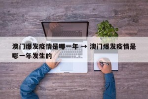澳门爆发疫情是哪一年 → 澳门爆发疫情是哪一年发生的