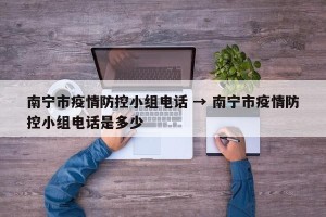 南宁市疫情防控小组电话 → 南宁市疫情防控小组电话是多少