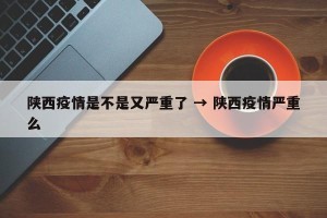 陕西疫情是不是又严重了 → 陕西疫情严重么