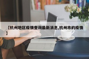 【杭州地区疫情查询最新消息,杭州市的疫情】