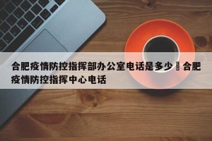 合肥疫情防控指挥部办公室电话是多少›合肥疫情防控指挥中心电话