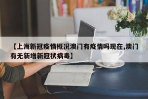 【上海新冠疫情概况澳门有疫情吗现在,澳门有无新增新冠状病毒】