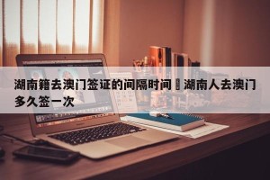 湖南籍去澳门签证的间隔时间›湖南人去澳门多久签一次