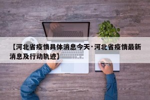 【河北省疫情具体消息今天·河北省疫情最新消息及行动轨迹】